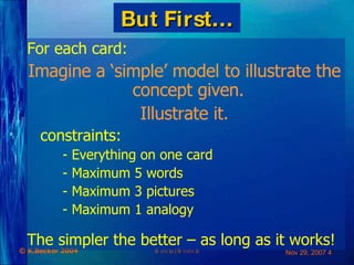 But First … For each card: Imagine a ‘simple’ model to illustrate the concept given.  Illustrate it. constraints: - Everything on one card - Maximum 5 words - Maximum 3 pictures - Maximum 1 analogy The simpler the better – as long as it works! 