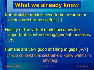 What we already know Not all viable models need to be accurate or even correct to be useful.[+] Fidelity of the virtual model becomes less important as interest/engagement increases. [+] Humans are very good at filling in gaps.[+/-] If yuo cn raed tihs sectnene u konw waht I’m snynaig. 