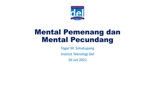 Mental Pemenang dan
Mental Pecundang
Togar M. Simatupang
Institut Teknologi Del
16 Juli 2021
 