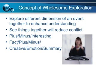 Concept of Wholesome Exploration Explore different dimension of an event together to enhance understanding See things together will reduce conflict Plus/Minus/Interesting Fact/Plus/Minus/ Creative/Emotion/Summary 