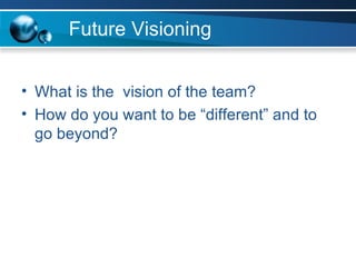 Future Visioning What is the  vision of the team? How do you want to be “different” and to go beyond? 