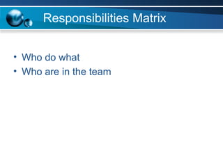 Responsibilities Matrix Who do what Who are in the team 