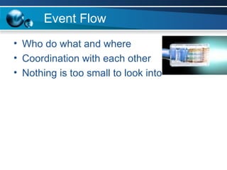 Event Flow Who do what and where  Coordination with each other Nothing is too small to look into 