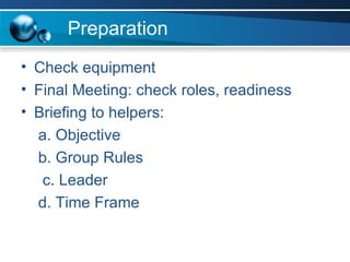 Preparation Check equipment Final Meeting: check roles, readiness Briefing to helpers: a. Objective b. Group Rules c. Leader d. Time Frame 
