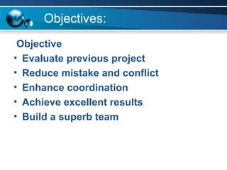 Objectives: Objective Evaluate previous project   Reduce mistake and conflict Enhance coordination Achieve excellent results Build a superb team 