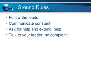 Ground Rules Follow the leader Communicate constant Ask for help and extend  help Talk to your leader; no complaint  