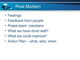 Post Mortem Feelings Feedback from people Praise team  members What we have done well? What we could improve? Action Plan – what, who, when 