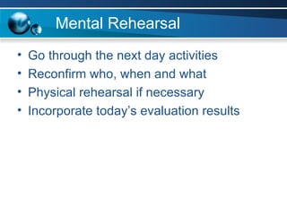 Mental Rehearsal Go through the next day activities Reconfirm who, when and what Physical rehearsal if necessary Incorporate today’s evaluation results 