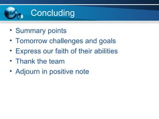 Concluding Summary points Tomorrow challenges and goals Express our faith of their abilities Thank the team Adjourn in positive note 
