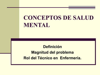 CONCEPTOS DE SALUD
MENTAL
Definición
Magnitud del problema
Rol del Técnico en Enfermería.
 