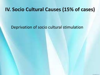 IV. Socio Cultural Causes (15% of cases)
Deprivation of socio cultural stimulation
 