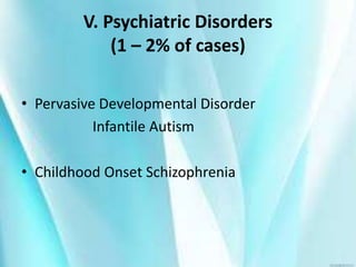 V. Psychiatric Disorders
(1 – 2% of cases)
• Pervasive Developmental Disorder
Infantile Autism
• Childhood Onset Schizophrenia
 