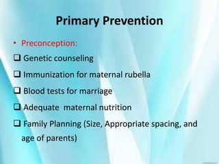 Primary Prevention
• Preconception:
 Genetic counseling
 Immunization for maternal rubella
 Blood tests for marriage
 Adequate maternal nutrition
 Family Planning (Size, Appropriate spacing, and
age of parents)
 