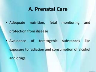A. Prenatal Care
• Adequate nutrition, fetal monitoring and
protection from disease
• Avoidance of teratogenic substances like
exposure to radiation and consumption of alcohol
and drugs
 