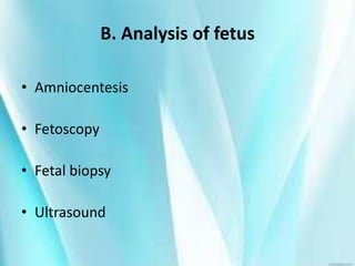 B. Analysis of fetus
• Amniocentesis
• Fetoscopy
• Fetal biopsy
• Ultrasound
 