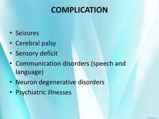 COMPLICATION
• Seizures
• Cerebral palsy
• Sensory deficit
• Communication disorders (speech and
language)
• Neuron degenerative disorders
• Psychiatric illnesses
 