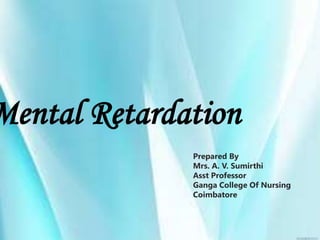 Mental Retardation
Prepared By
Mrs. A. V. Sumirthi
Asst Professor
Ganga College Of Nursing
Coimbatore
 
