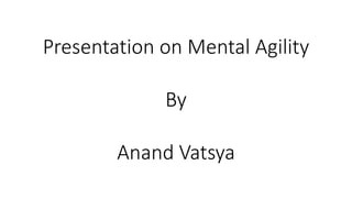 Presentation on Mental Agility
By
Anand Vatsya
 