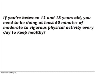 If you’re between 12 and 18 years old, you
need to be doing at least 60 minutes of
moderate to vigorous physical activity ...