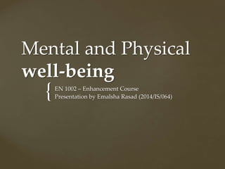 {
Mental and Physical
well-being
EN 1002 – Enhancement Course
Presentation by Emalsha Rasad (2014/IS/064)
 