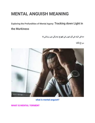 MENTAL ANGUISH MEANING
Exploring the Profundities of Mental Agony: Tracking down Light in
the Murkiness
‫دماغی‬
‫اذیت‬
‫کی‬
‫گہرائیوں‬
‫کی‬
:‫کھوج‬
‫بدمزگی‬
‫میں‬
‫روشنی‬
‫کا‬
‫سراغ‬
‫لگانا‬
what is mental anguish?
WHAT IS MENTAL TORMENT
 