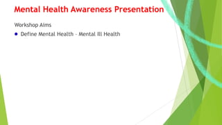 Mental Health Awareness Presentation
Workshop Aims
Define Mental Health – Mental Ill Health
 
