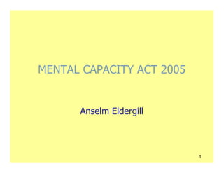 MENTAL CAPACITY ACT 2005


      Anselm Eldergill



                           1
 