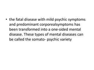 • the fatal disease with mild psychic symptoms
and predominant corporealsymptoms has
been transformed into a one-sided mental
disease. These types of mental diseases can
be called the somato- psychic variety
 