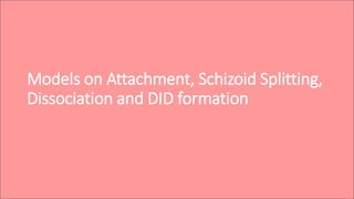 Models on Attachment, Schizoid Splitting,
Dissociation and DID formation
 