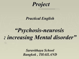 Project

        Practical English


     “Psychosis-neurosis
: increasing Mental disorder”

        Saravithaya School
       Bangkok , THAILAND
 