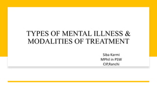TYPES OF MENTAL ILLNESS &
MODALITIES OF TREATMENT
Siba Karmi
MPhil in PSW
CIP,Ranchi
 
