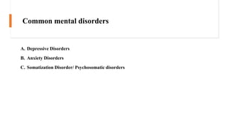 Common mental disorders
A. Depressive Disorders
B. Anxiety Disorders
C. Somatization Disorder/ Psychosomatic disorders
 