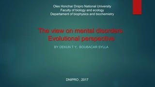 The view on mental disorders.
Evolutional perspective
BY DEKUN T Y, BOUBACAR SYLLA
Oles Honchar Dnipro National University
Faculty of biology and ecology
Departament of biophysics and biochemistry
DNIPRO , 2017
 