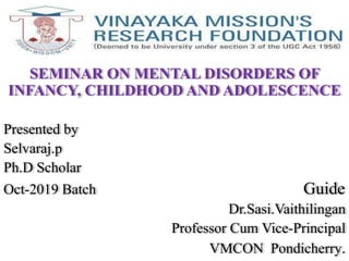 SEMINAR ON MENTAL DISORDERS OF
INFANCY, CHILDHOOD AND ADOLESCENCE
Presented by
Selvaraj.p
Ph.D Scholar
Oct-2019 Batch Guide
Dr.Sasi.Vaithilingan
Professor Cum Vice-Principal
VMCON Pondicherry.
 