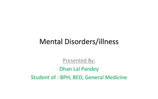 Mental Disorders/illness
Presented By:
Dhan Lal Pandey
Student of : BPH, BED, General Medicine
 