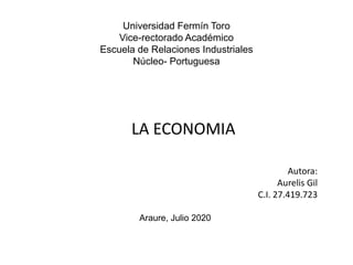 Universidad Fermín Toro
Vice-rectorado Académico
Escuela de Relaciones Industriales
Núcleo- Portuguesa
Autora:
Aurelis Gil
C.I. 27.419.723
Araure, Julio 2020
LA ECONOMIA
 