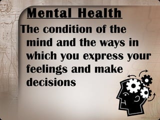 Mental Health The condition of the mind and the ways in which you express your feelings and make decisions 