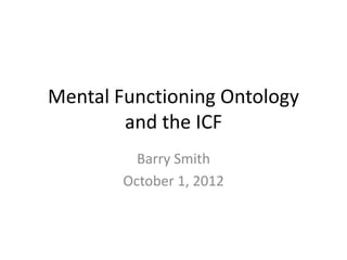 Mental Functioning Ontology
and the ICF
Barry Smith
October 1, 2012
 