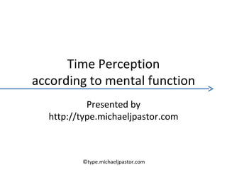 Time Perception according to mental function Presented by http://type.michaeljpastor.com ©type.michaeljpastor.com 