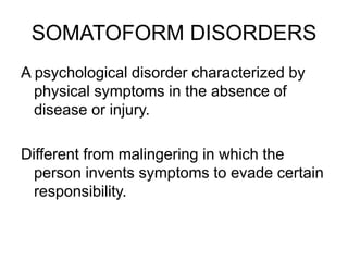 SOMATOFORM DISORDERS
A psychological disorder characterized by
physical symptoms in the absence of
disease or injury.
Different from malingering in which the
person invents symptoms to evade certain
responsibility.
 