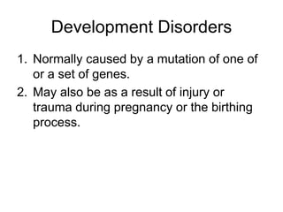 Development Disorders
1. Normally caused by a mutation of one of
or a set of genes.
2. May also be as a result of injury or
trauma during pregnancy or the birthing
process.
 