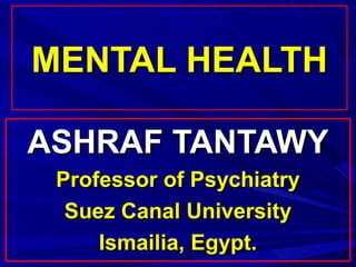 MENTAL HEALTH

ASHRAF TANTAWY
 Professor of Psychiatry
  Suez Canal University
     Ismailia, Egypt.
 
