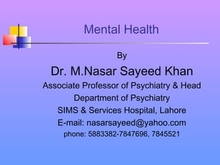 Mental Health
By
Dr. M.Nasar Sayeed Khan
Associate Professor of Psychiatry & Head
Department of Psychiatry
SIMS & Services Hospital, Lahore
E-mail: nasarsayeed@yahoo.com
phone: 5883382-7847696, 7845521
 