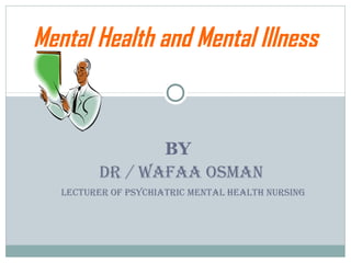 Mental Health and Mental Illness 
BY 
DR / WAFAA OSMAN 
LECTURER OF PSYCHIATRIC MENTAL HEALTH NURSING 
 