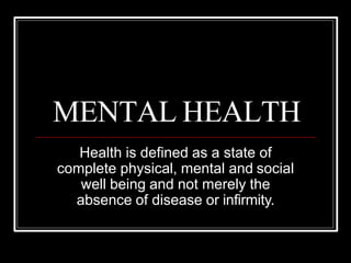 MENTAL HEALTH
Health is defined as a state of
complete physical, mental and social
well being and not merely the
absence of disease or infirmity.
 
