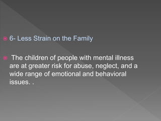  6- Less Strain on the Family
 The children of people with mental illness
are at greater risk for abuse, neglect, and a
wide range of emotional and behavioral
issues. .
 