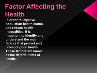 In order to improve
population health status
and reduce health
inequalities, it is
important to identify and
understand the main
factors that protect and
promote good health.
These factors are known
as the determinants of
health.
 