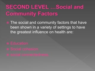 The social and community factors that have
been shown in a variety of settings to have
the greatest influence on health are:
 Education
 Social cohesion
 social connectedness.
 