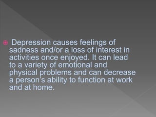  Depression causes feelings of
sadness and/or a loss of interest in
activities once enjoyed. It can lead
to a variety of emotional and
physical problems and can decrease
a person’s ability to function at work
and at home.
 