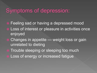  Feeling sad or having a depressed mood
 Loss of interest or pleasure in activities once
enjoyed
 Changes in appetite — weight loss or gain
unrelated to dieting
 Trouble sleeping or sleeping too much
 Loss of energy or increased fatigue
 